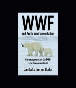 WWF and Arctic Environmentalism: Conservationism and the ENGO in the Circumpolar North" by Dr Danita Catherine Burke WWF and Arctic Environmentalism: Conservationism and the ENGO in the Circumpolar North"